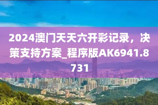 2024澳门天天六开彩记录，决策支持方案_程序版AK6941.8731