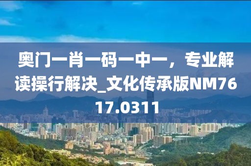 奥门一肖一码一中一，专业解读操行解决_文化传承版NM7617.0311
