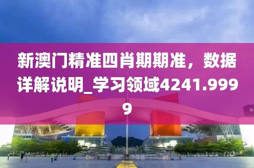 新澳门精准四肖期期准，数据详解说明_学习领域4241.9999