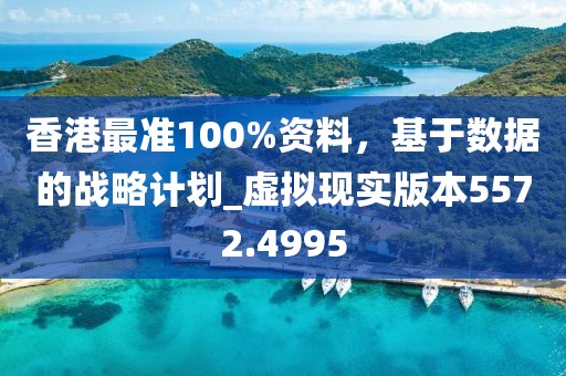香港最准100%资料，基于数据的战略计划_虚拟现实版本5572.4995