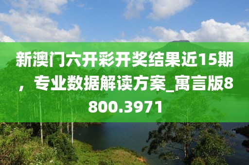 新澳门六开彩开奖结果近15期，专业数据解读方案_寓言版8800.3971