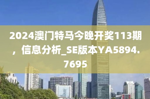 2024澳门特马今晚开奖113期，信息分析_SE版本YA5894.7695