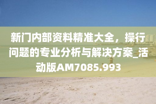 新门内部资料精准大全，操行问题的专业分析与解决方案_活动版AM7085.993