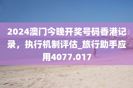 2024澳门今晚开奖号码香港记录，执行机制评估_旅行助手应用4077.017