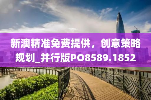 新澳精准免费提供，创意策略规划_并行版PO8589.1852