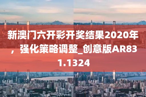 新澳门六开彩开奖结果2020年，强化策略调整_创意版AR831.1324