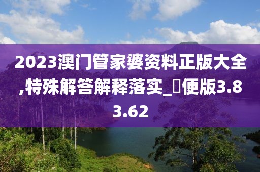 2023澳门管家婆资料正版大全,特殊解答解释落实_簡便版3.83.62