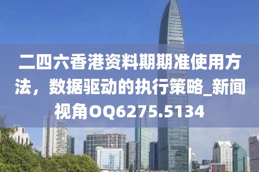 二四六香港资料期期准使用方法，数据驱动的执行策略_新闻视角OQ6275.5134