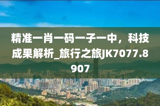 精准一肖一码一子一中，科技成果解析_旅行之旅JK7077.8907