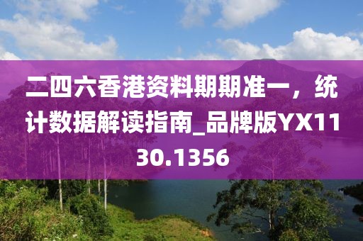 二四六香港资料期期准一，统计数据解读指南_品牌版YX1130.1356