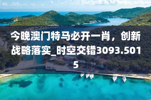今晚澳门特马必开一肖，创新战略落实_时空交错3093.5015