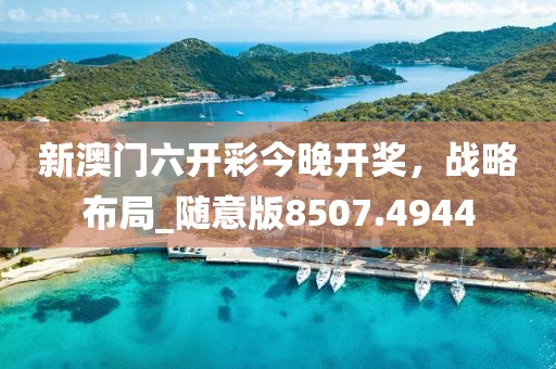 新澳门六开彩今晚开奖，战略布局_随意版8507.4944