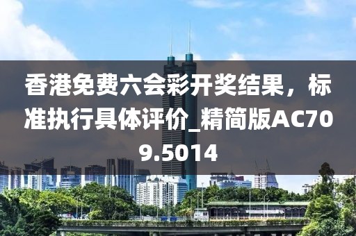 香港免费六会彩开奖结果，标准执行具体评价_精简版AC709.5014