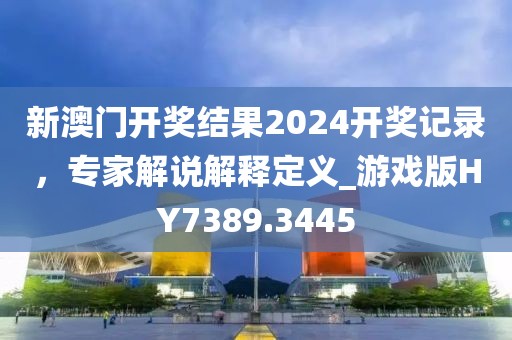 新澳门开奖结果2024开奖记录，专家解说解释定义_游戏版HY7389.3445