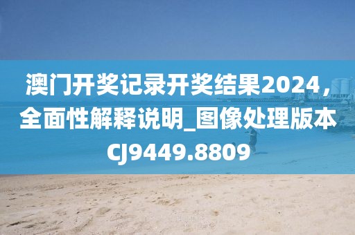 澳门开奖记录开奖结果2024，全面性解释说明_图像处理版本CJ9449.8809