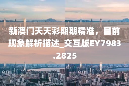 新澳门天天彩期期精准，目前现象解析描述_交互版EY7983.2825