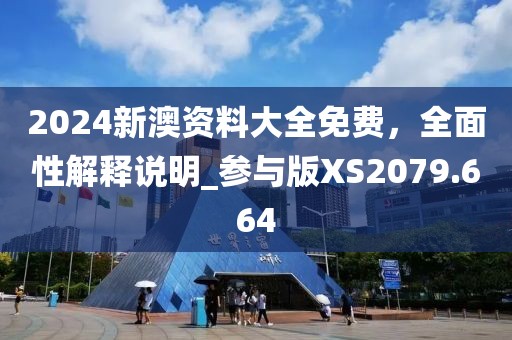 2024新澳资料大全免费，全面性解释说明_参与版XS2079.664