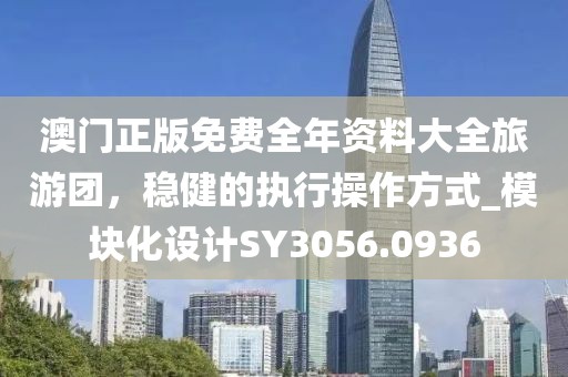 澳门正版免费全年资料大全旅游团，稳健的执行操作方式_模块化设计SY3056.0936