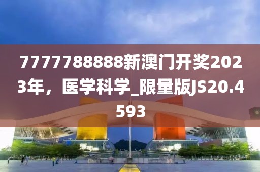 7777788888新澳门开奖2023年，医学科学_限量版JS20.4593