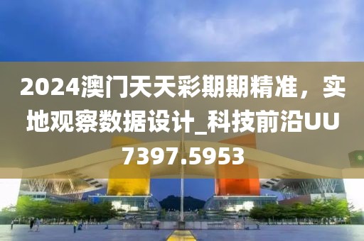 2024澳门天天彩期期精准，实地观察数据设计_科技前沿UU7397.5953