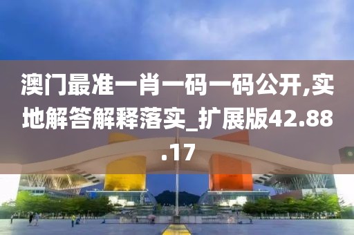 澳门最准一肖一码一码公开,实地解答解释落实_扩展版42.88.17