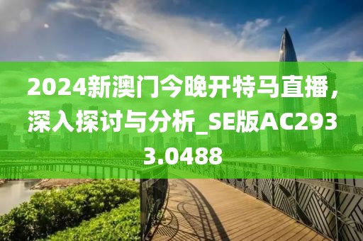 2024新澳门今晚开特马直播，深入探讨与分析_SE版AC2933.0488