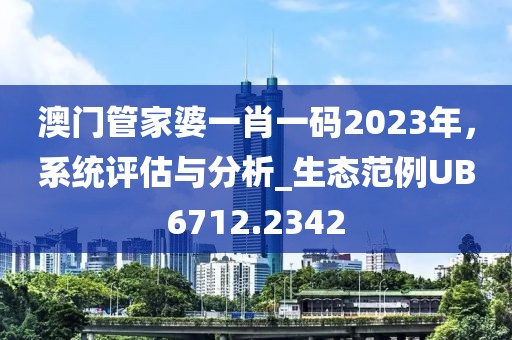 澳门管家婆一肖一码2023年，系统评估与分析_生态范例UB6712.2342