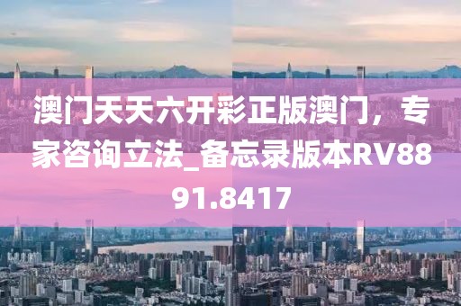 澳门天天六开彩正版澳门，专家咨询立法_备忘录版本RV8891.8417