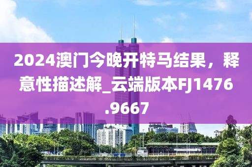 2024澳门今晚开特马结果，释意性描述解_云端版本FJ1476.9667