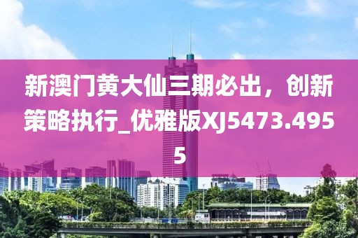 新澳门黄大仙三期必出，创新策略执行_优雅版XJ5473.4955