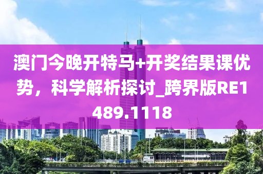 澳门今晚开特马+开奖结果课优势，科学解析探讨_跨界版RE1489.1118