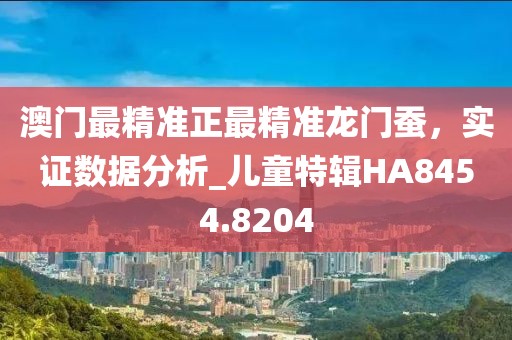 澳门最精准正最精准龙门蚕，实证数据分析_儿童特辑HA8454.8204