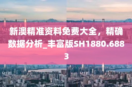新澳精准资料免费大全，精确数据分析_丰富版SH1880.6883