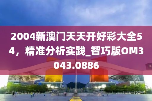 2004新澳门天天开好彩大全54，精准分析实践_智巧版OM3043.0886