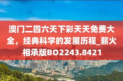 澳门二四六天下彩天天免费大全，经典科学的发展历程_薪火相承版BO2243.8421