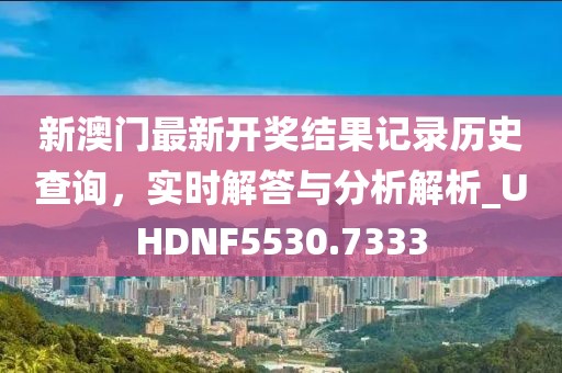 新澳门最新开奖结果记录历史查询，实时解答与分析解析_UHDNF5530.7333