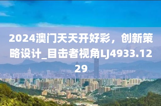 2024澳门天天开好彩，创新策略设计_目击者视角LJ4933.1229
