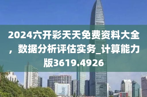 2024六开彩天天免费资料大全，数据分析评估实务_计算能力版3619.4926