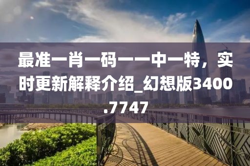 最准一肖一码一一中一特，实时更新解释介绍_幻想版3400.7747