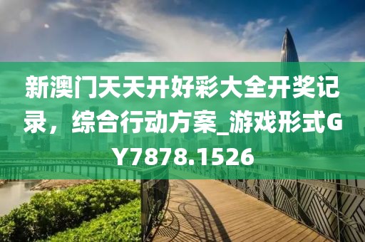 新澳门天天开好彩大全开奖记录，综合行动方案_游戏形式GY7878.1526