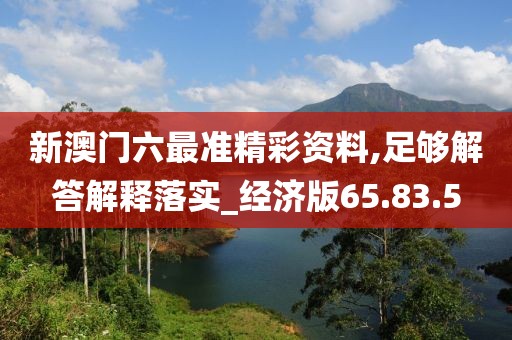 新澳门六最准精彩资料,足够解答解释落实_经济版65.83.5