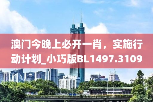 澳门今晚上必开一肖，实施行动计划_小巧版BL1497.3109