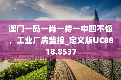 澳门一码一肖一待一中四不像，工业厂房监控_定义版UC8818.8537