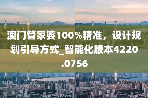 澳门管家婆100%精准，设计规划引导方式_智能化版本4220.0756
