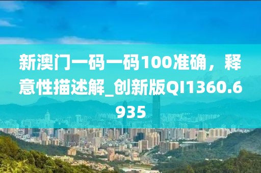 新澳门一码一码100准确，释意性描述解_创新版QI1360.6935