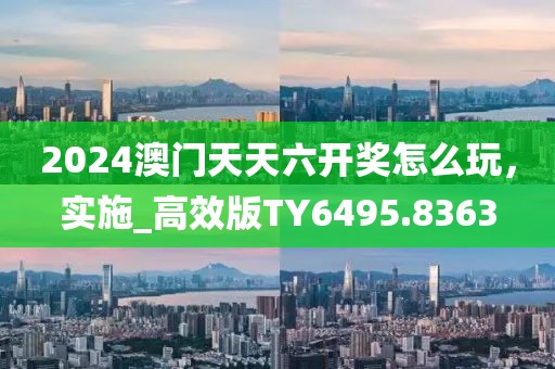 2024澳门天天六开奖怎么玩，实施_高效版TY6495.8363