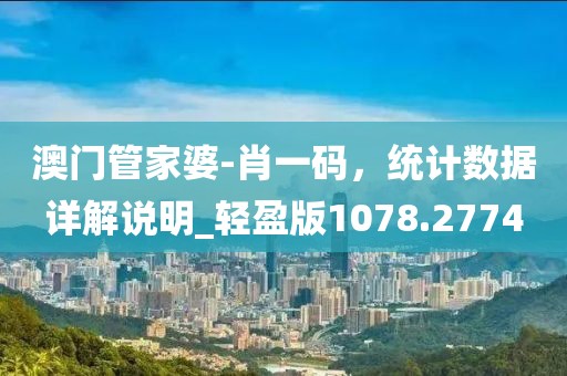 澳门管家婆-肖一码，统计数据详解说明_轻盈版1078.2774