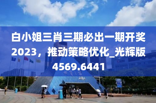 白小姐三肖三期必出一期开奖2023，推动策略优化_光辉版4569.6441