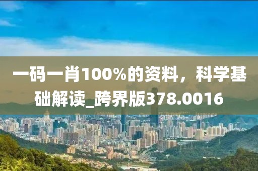 一码一肖100%的资料，科学基础解读_跨界版378.0016