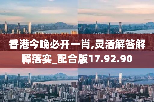 香港今晚必开一肖,灵活解答解释落实_配合版17.92.90